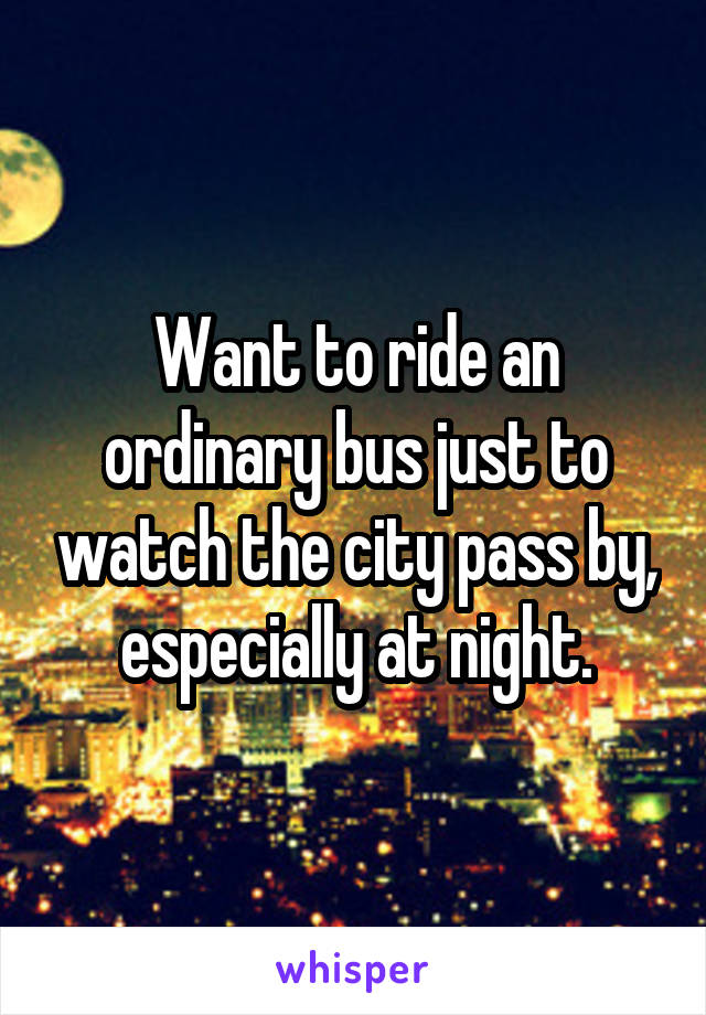 Want to ride an ordinary bus just to watch the city pass by, especially at night.