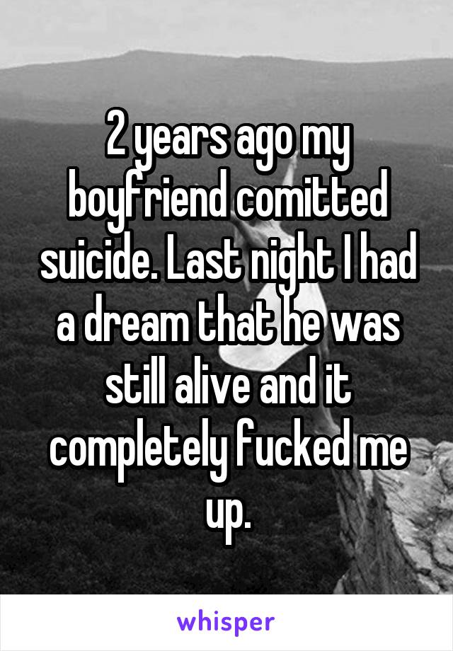 2 years ago my boyfriend comitted suicide. Last night I had a dream that he was still alive and it completely fucked me up.