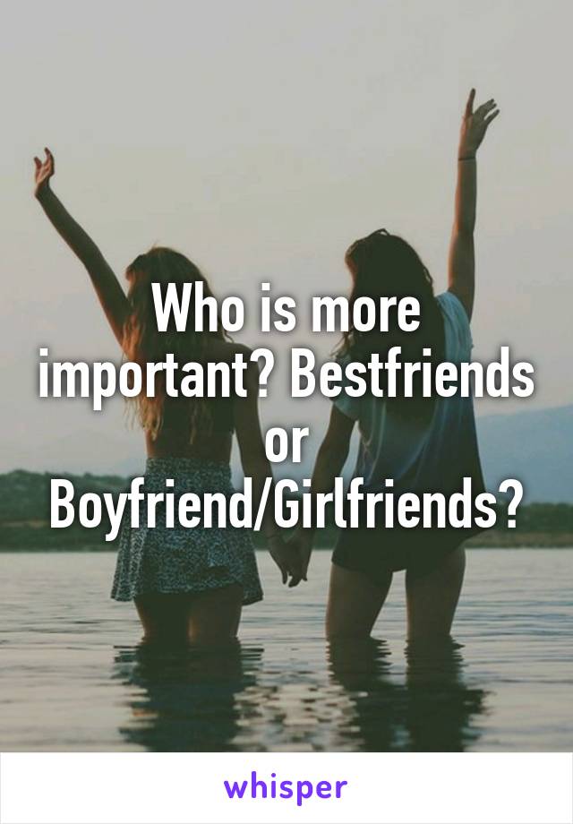 Who is more important? Bestfriends or Boyfriend/Girlfriends?