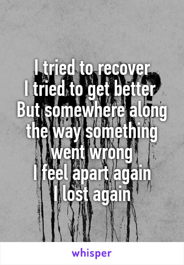 I tried to recover
I tried to get better 
But somewhere along the way something went wrong
I feel apart again
I lost again