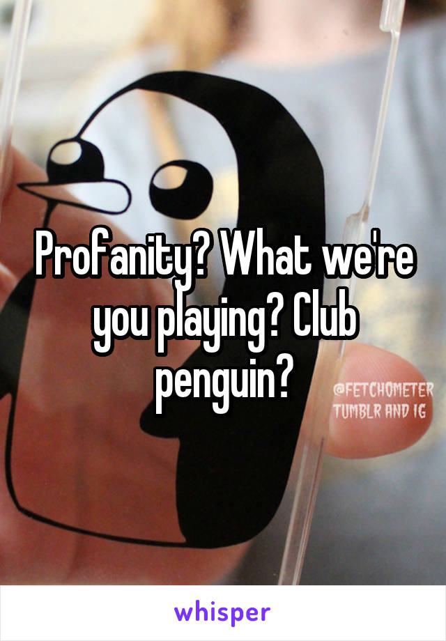 Profanity? What we're you playing? Club penguin?