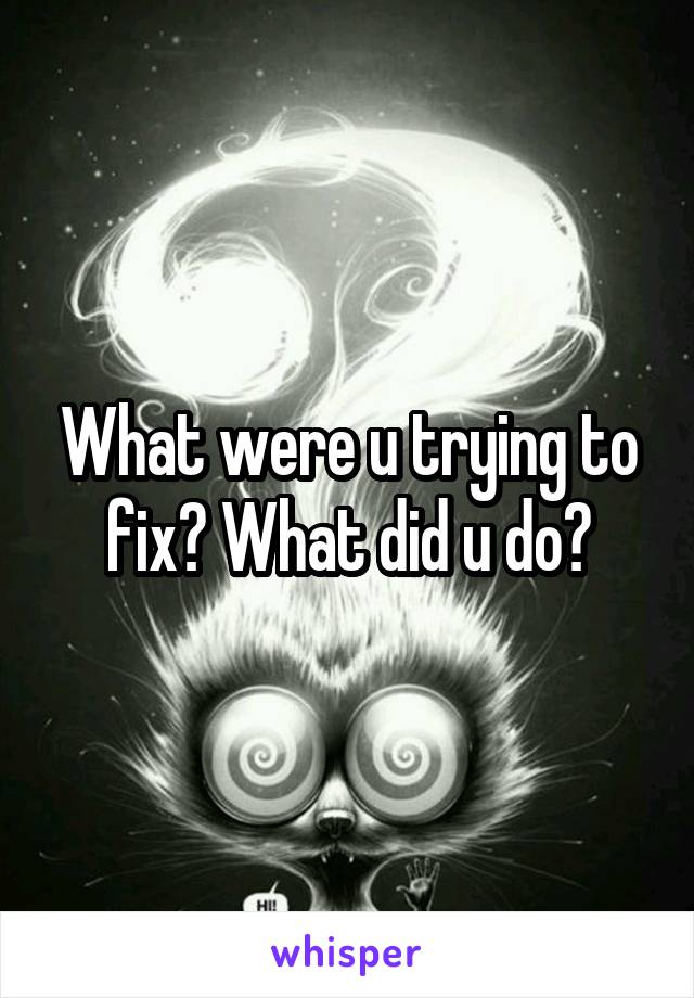 What were u trying to fix? What did u do?