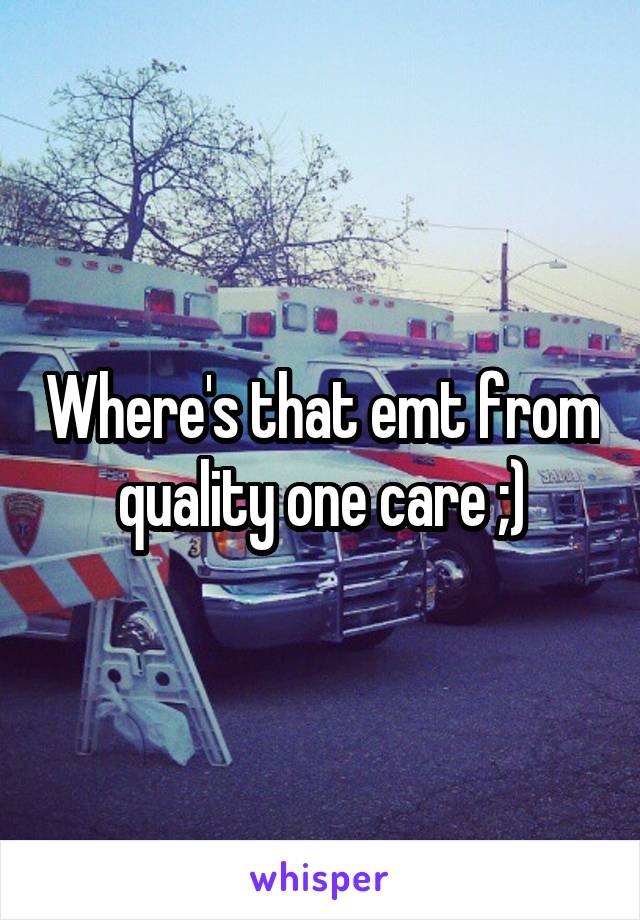 Where's that emt from quality one care ;)