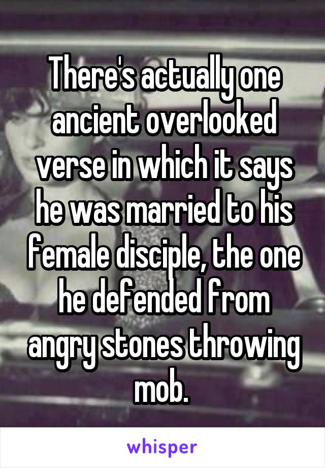 There's actually one ancient overlooked verse in which it says he was married to his female disciple, the one he defended from angry stones throwing mob. 