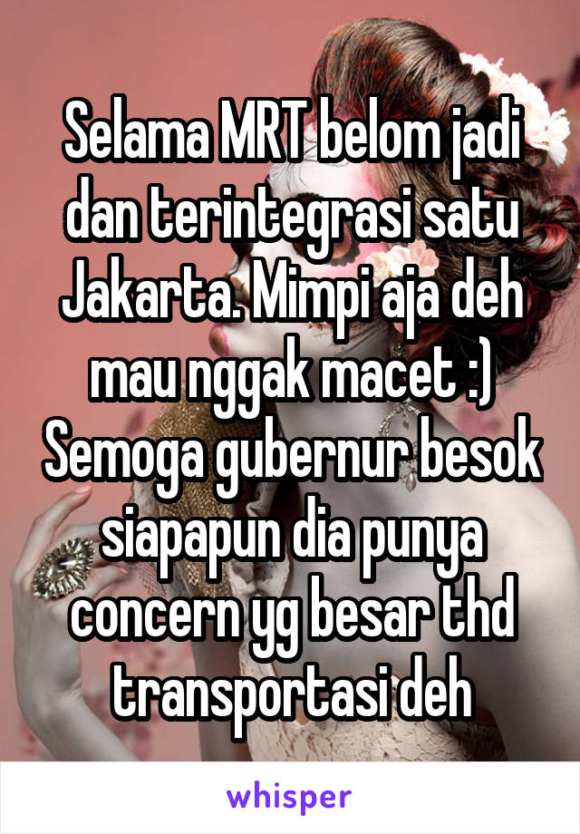 Selama MRT belom jadi dan terintegrasi satu Jakarta. Mimpi aja deh mau nggak macet :) Semoga gubernur besok siapapun dia punya concern yg besar thd transportasi deh