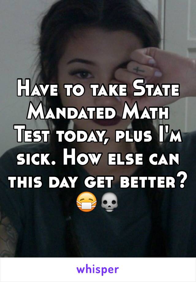 Have to take State Mandated Math Test today, plus I'm sick. How else can this day get better?😷💀