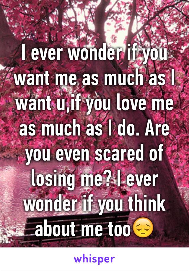 I ever wonder if you want me as much as I want u,if you love me as much as I do. Are you even scared of losing me? I ever wonder if you think about me too😔