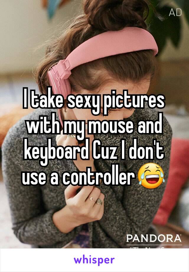 I take sexy pictures with my mouse and keyboard Cuz I don't use a controller😂