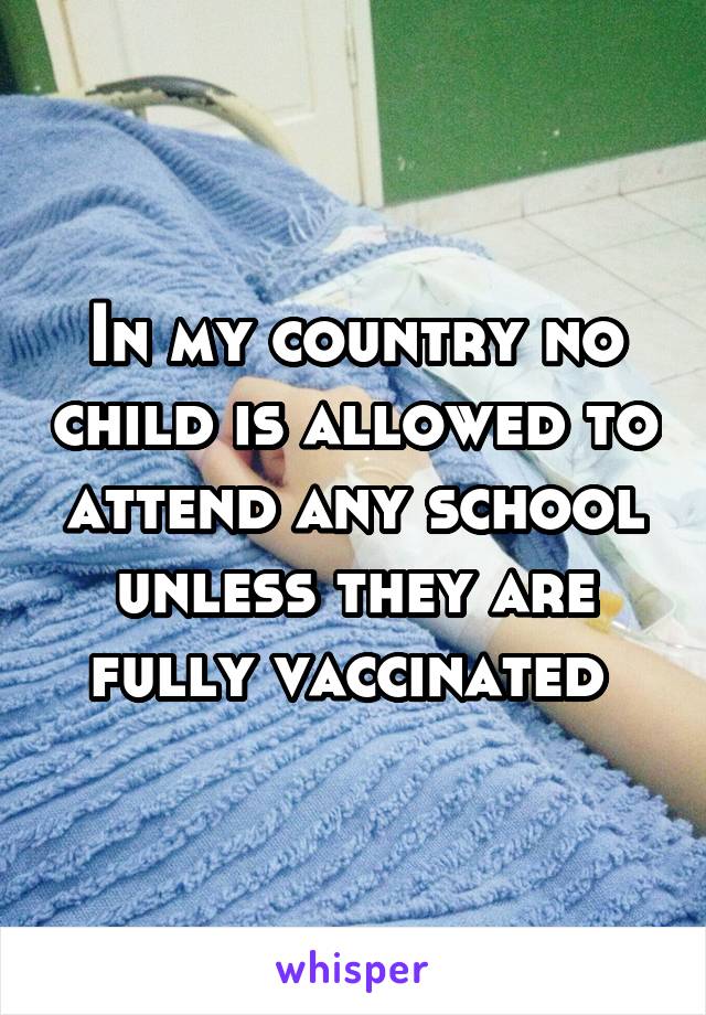 In my country no child is allowed to attend any school unless they are fully vaccinated 