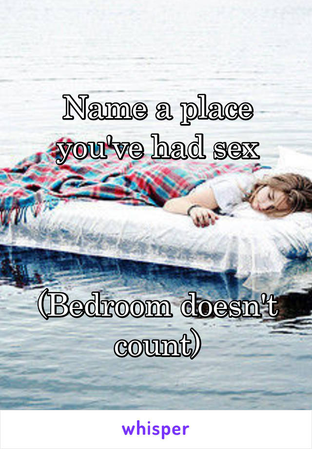 Name a place you've had sex



(Bedroom doesn't count)