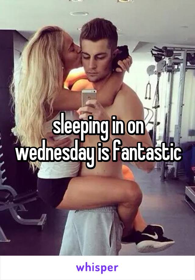 sleeping in on wednesday is fantastic