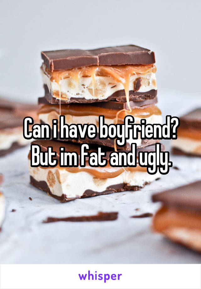 Can i have boyfriend? But im fat and ugly.