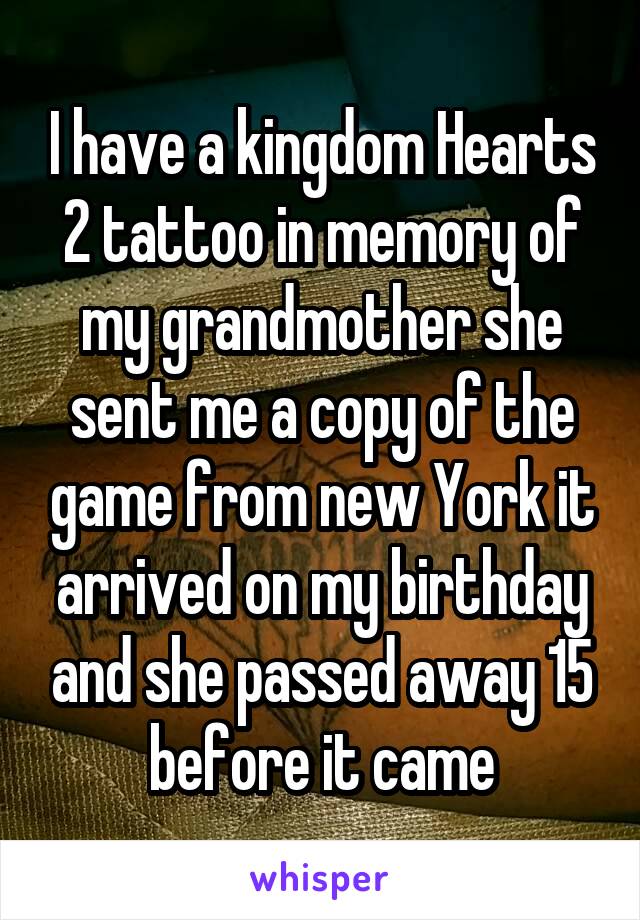 I have a kingdom Hearts 2 tattoo in memory of my grandmother she sent me a copy of the game from new York it arrived on my birthday and she passed away 15 before it came