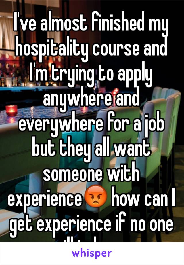 I've almost finished my hospitality course and I'm trying to apply anywhere and everywhere for a job but they all want someone with experience😡 how can I get experience if no one will take me