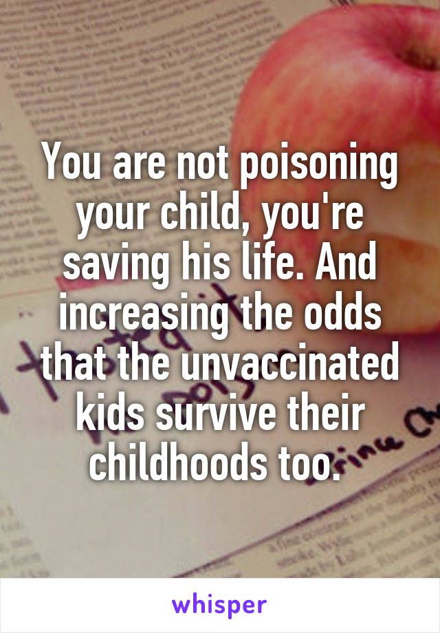 You are not poisoning your child, you're saving his life. And increasing the odds that the unvaccinated kids survive their childhoods too. 