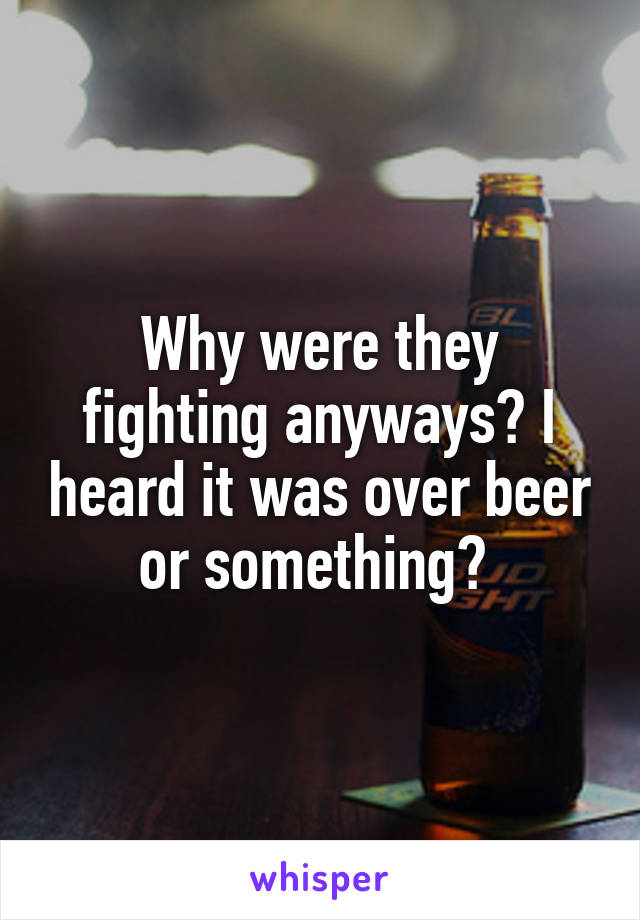 Why were they fighting anyways? I heard it was over beer or something? 