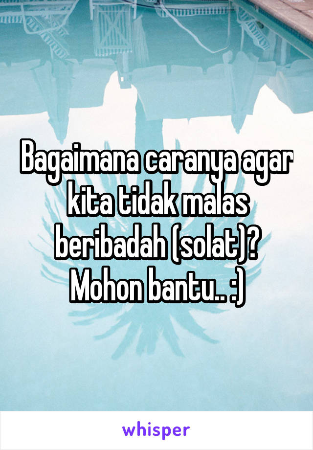 Bagaimana caranya agar kita tidak malas beribadah (solat)? Mohon bantu.. :)