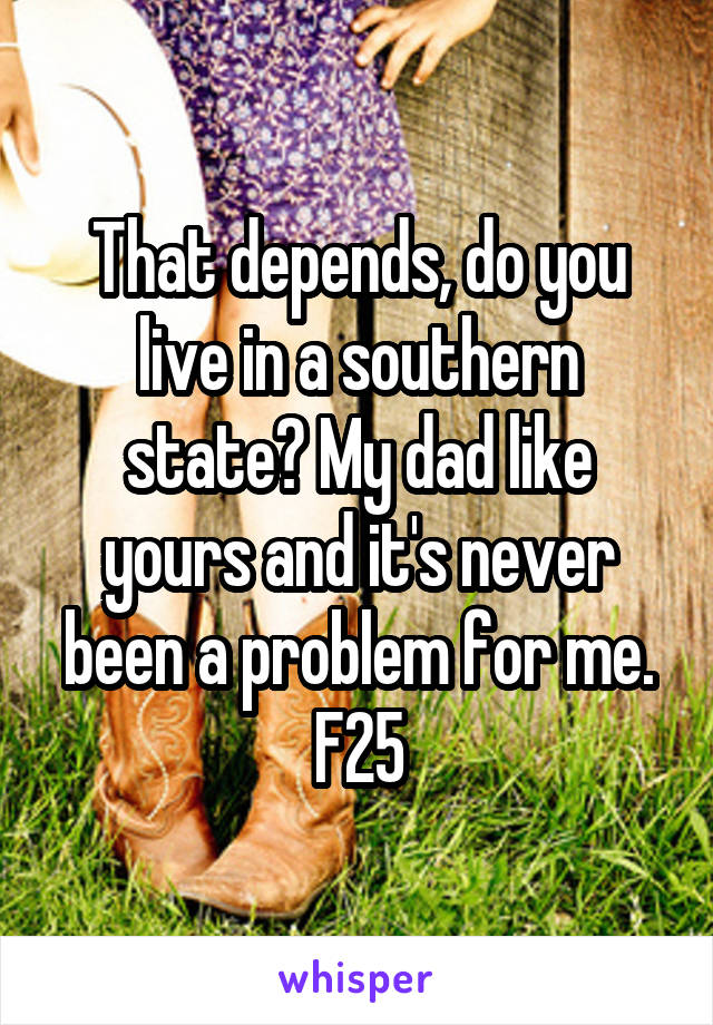 That depends, do you live in a southern state? My dad like yours and it's never been a problem for me. F25