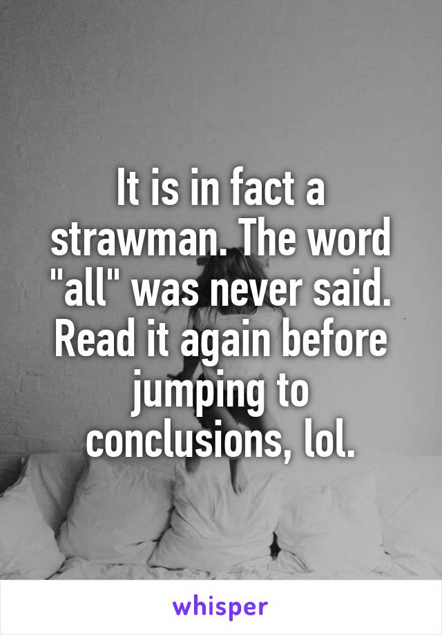 It is in fact a strawman. The word "all" was never said. Read it again before jumping to conclusions, lol.