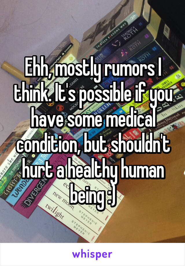 Ehh, mostly rumors I think. It's possible if you have some medical condition, but shouldn't hurt a healthy human being :)