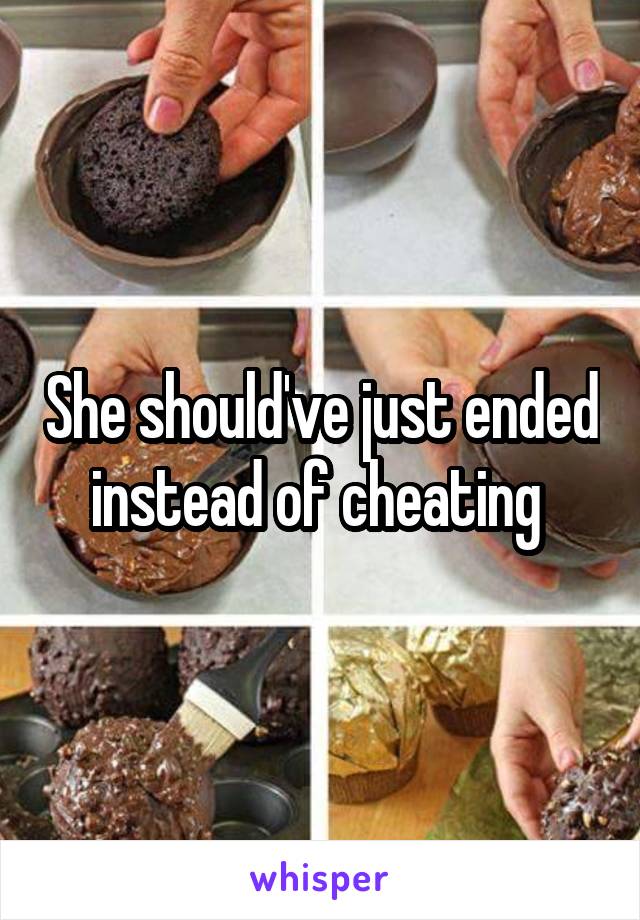 She should've just ended instead of cheating 