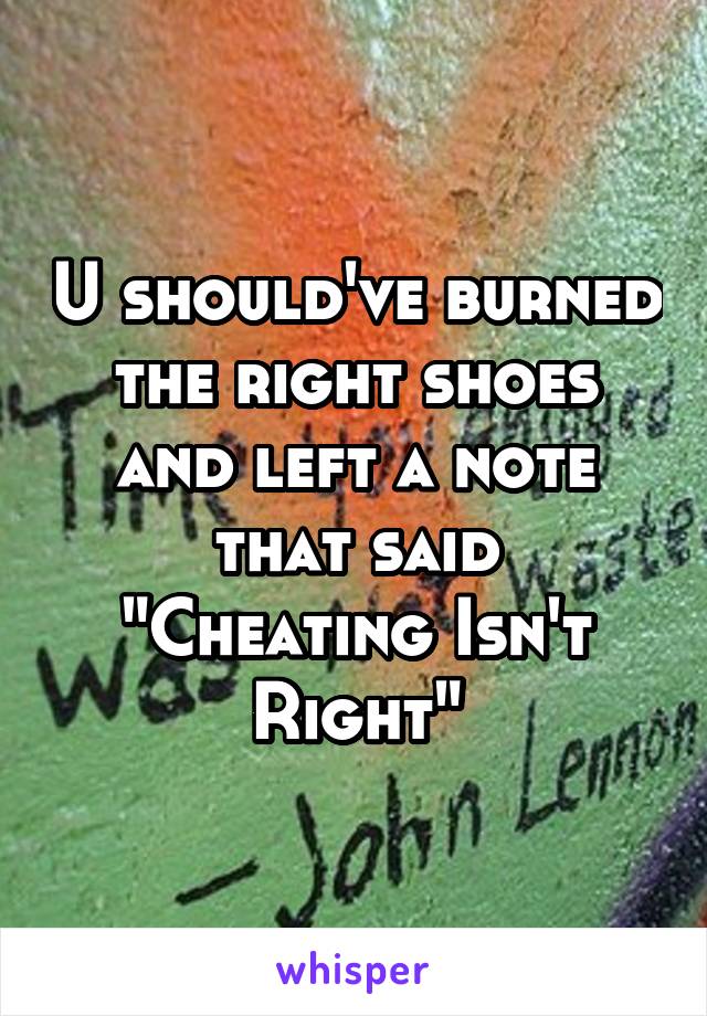 U should've burned the right shoes and left a note that said "Cheating Isn't Right"