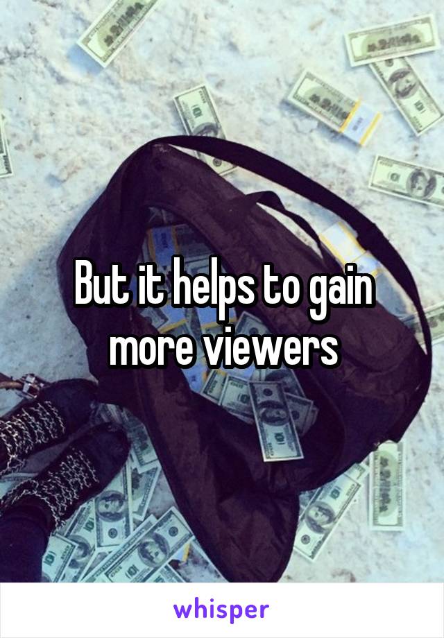 But it helps to gain more viewers
