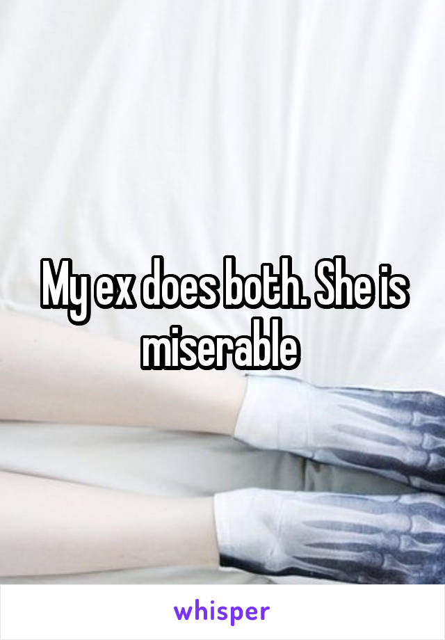 My ex does both. She is miserable 