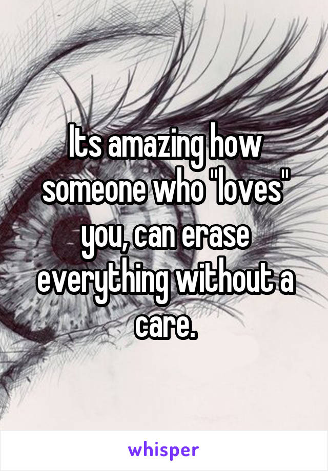 Its amazing how someone who "loves" you, can erase everything without a care.