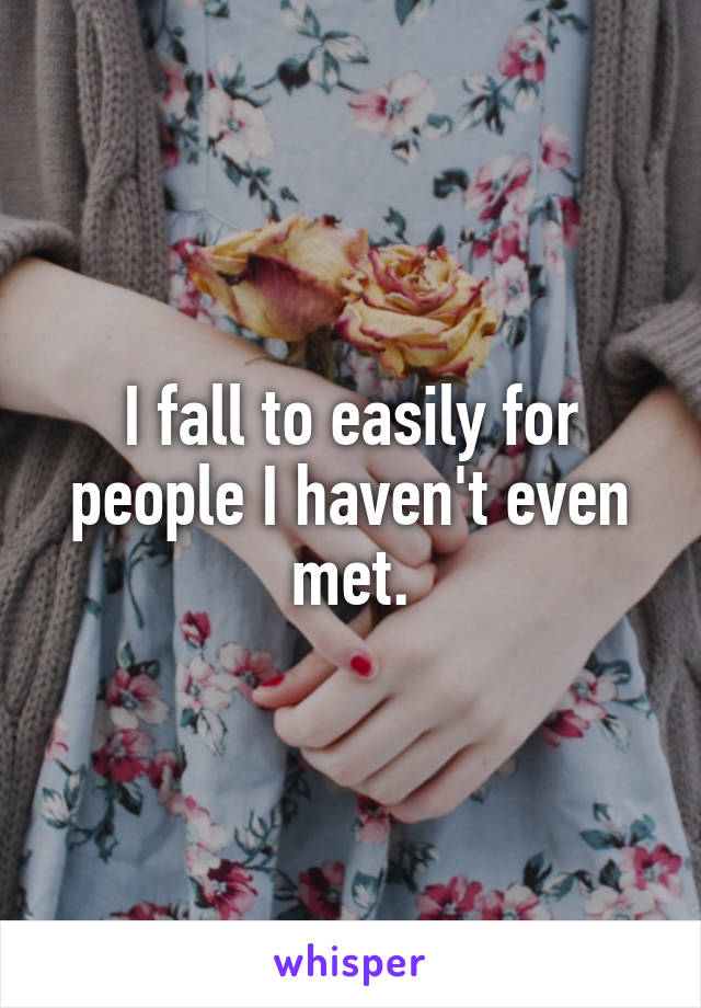 I fall to easily for people I haven't even met.