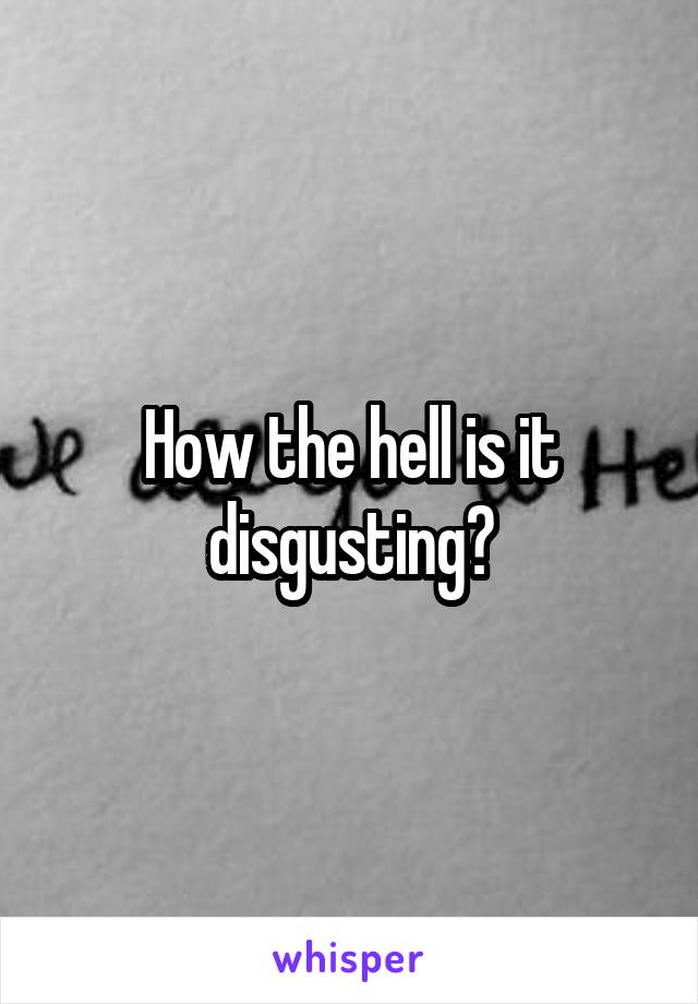 How the hell is it disgusting?