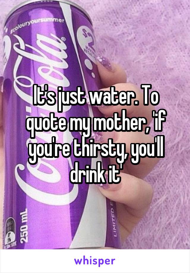 It's just water. To quote my mother, 'if you're thirsty, you'll drink it'