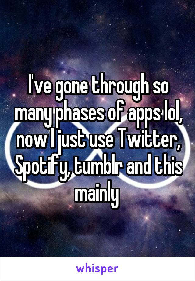 I've gone through so many phases of apps lol, now I just use Twitter, Spotify, tumblr and this mainly 