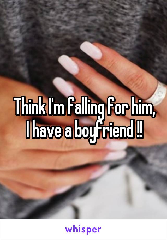 Think I'm falling for him, I have a boyfriend !!