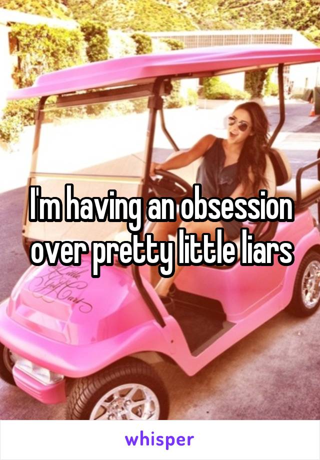 I'm having an obsession over pretty little liars