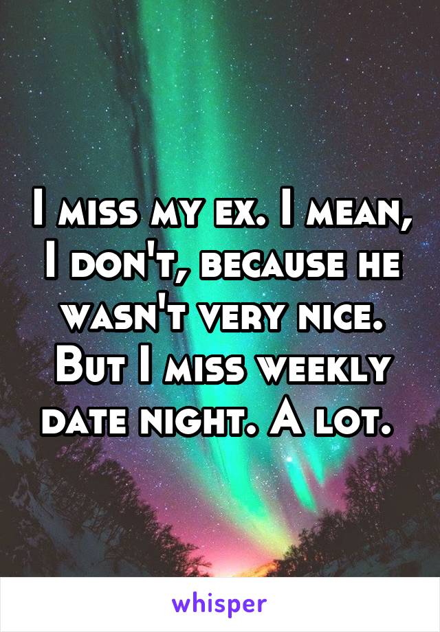 I miss my ex. I mean, I don't, because he wasn't very nice. But I miss weekly date night. A lot. 