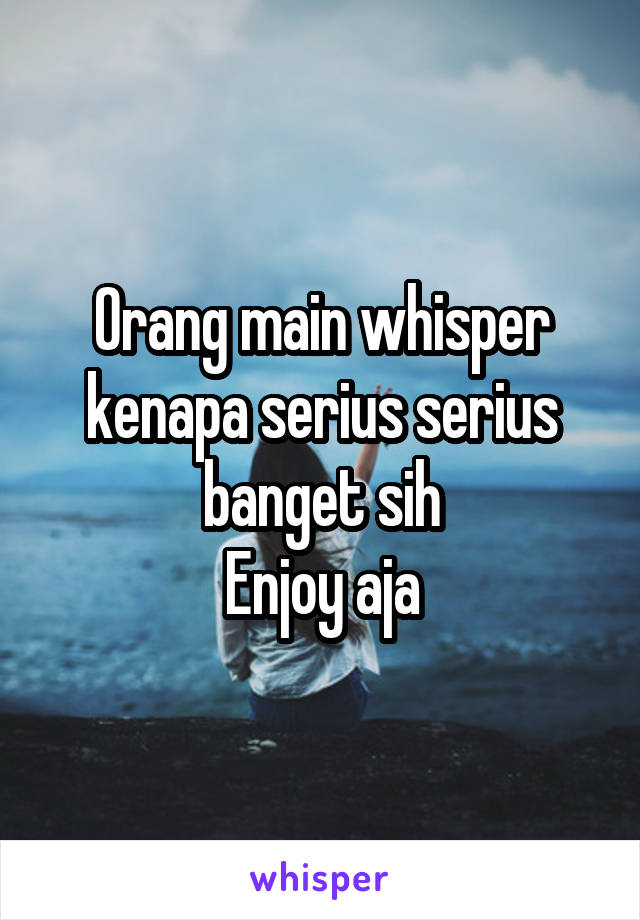 Orang main whisper kenapa serius serius banget sih
Enjoy aja