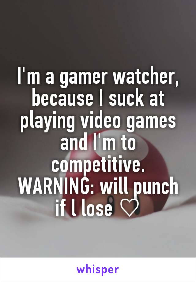 I'm a gamer watcher, because I suck at playing video games and I'm to competitive.
WARNING: will punch if l lose ♡