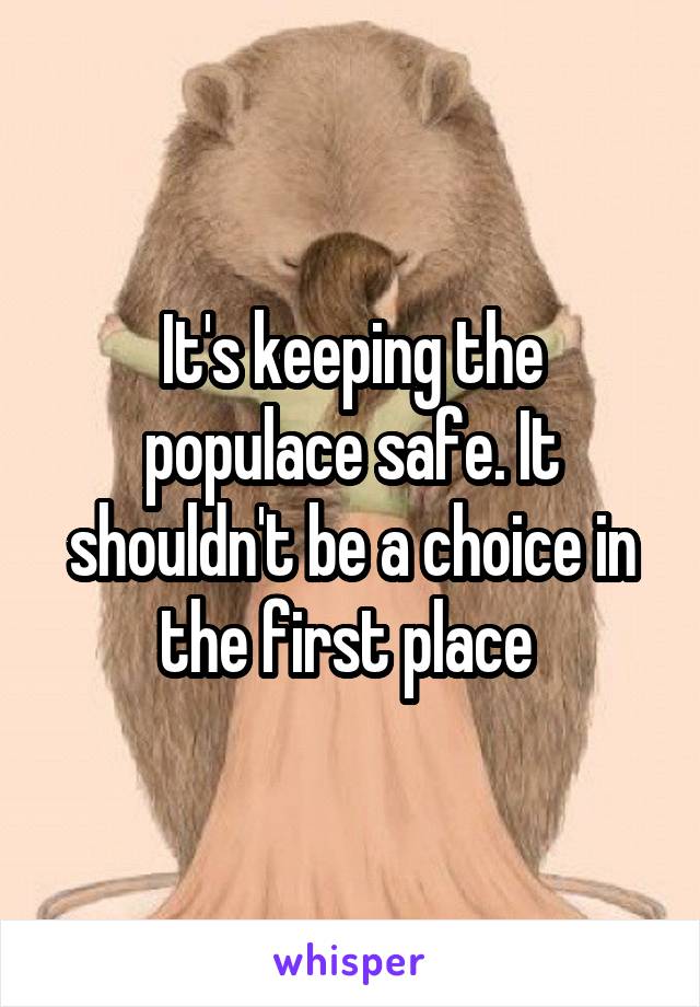 It's keeping the populace safe. It shouldn't be a choice in the first place 