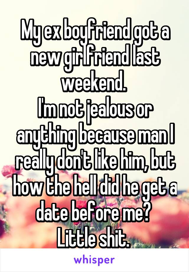 My ex boyfriend got a new girlfriend last weekend. 
I'm not jealous or anything because man I really don't like him, but how the hell did he get a date before me? 
Little shit. 