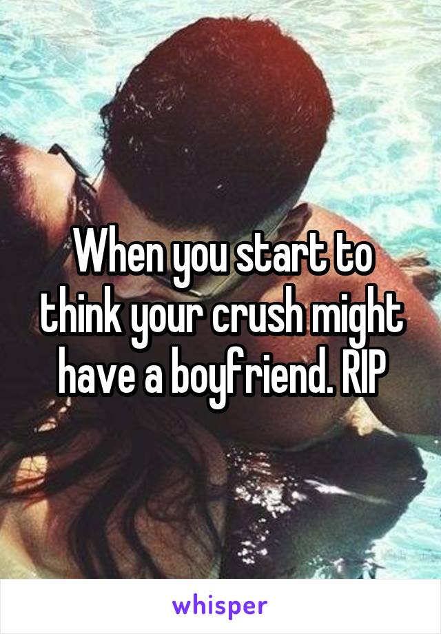 When you start to think your crush might have a boyfriend. RIP