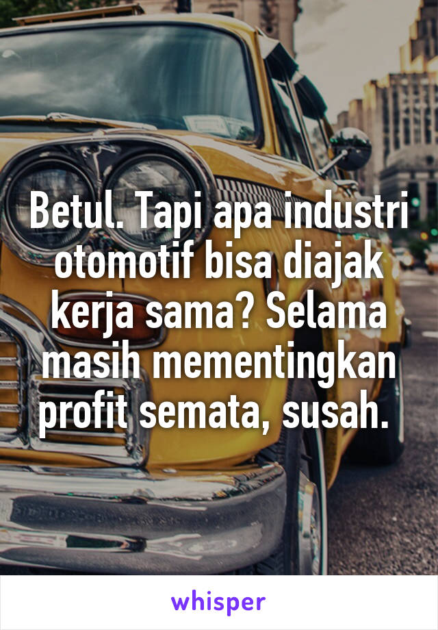 Betul. Tapi apa industri otomotif bisa diajak kerja sama? Selama masih mementingkan profit semata, susah. 