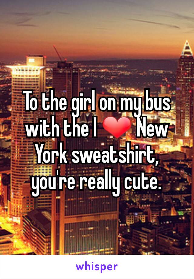 To the girl on my bus with the I ❤ New York sweatshirt, you're really cute.