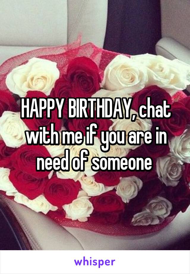 HAPPY BIRTHDAY, chat with me if you are in need of someone 