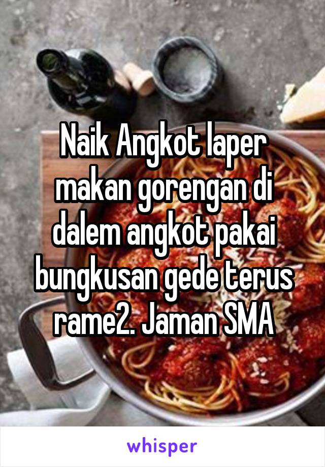 Naik Angkot laper makan gorengan di dalem angkot pakai bungkusan gede terus rame2. Jaman SMA