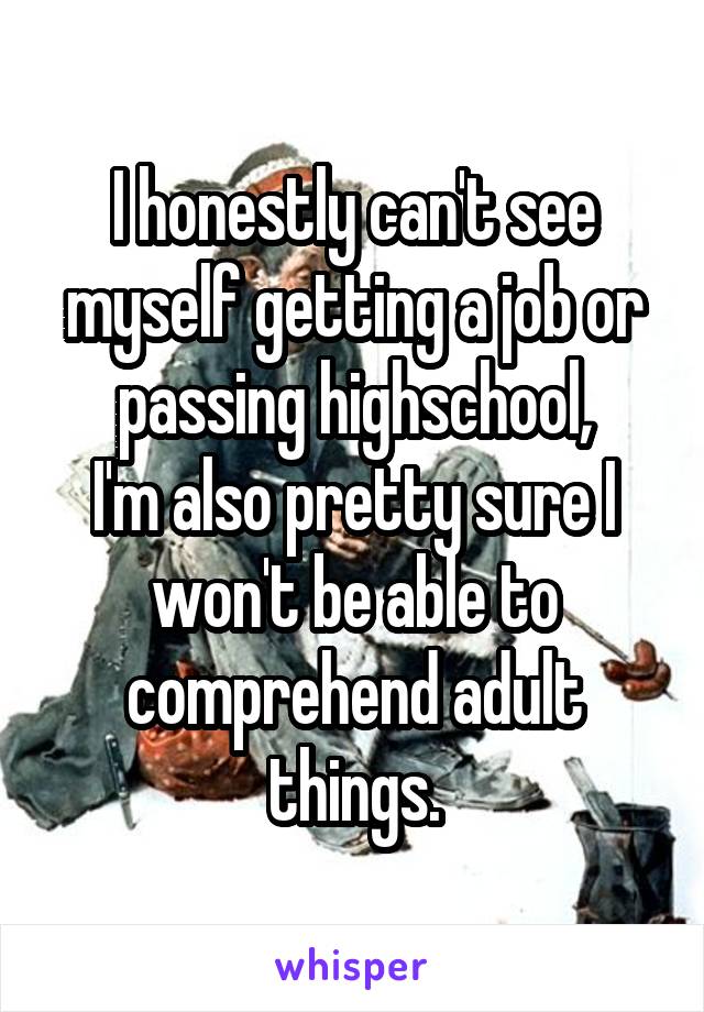 I honestly can't see myself getting a job or passing highschool,
I'm also pretty sure I won't be able to comprehend adult things.