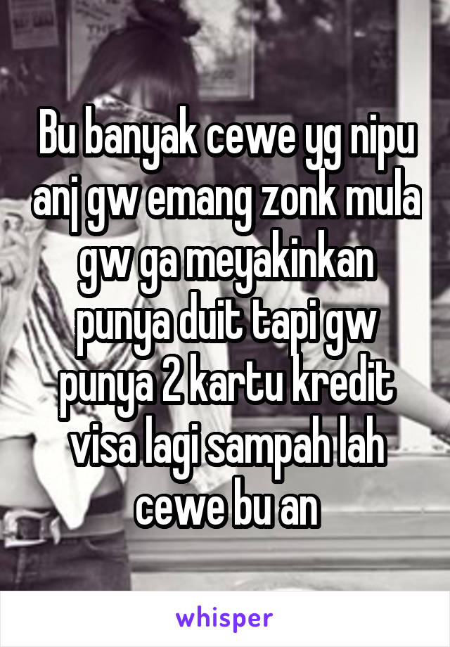 Bu banyak cewe yg nipu anj gw emang zonk mula gw ga meyakinkan punya duit tapi gw punya 2 kartu kredit visa lagi sampah lah cewe bu an