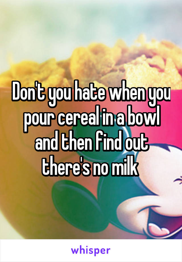 Don't you hate when you pour cereal in a bowl and then find out there's no milk 