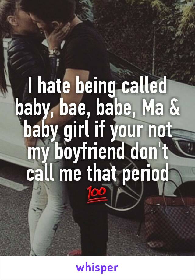 I hate being called baby, bae, babe, Ma & baby girl if your not my boyfriend don't call me that period 💯