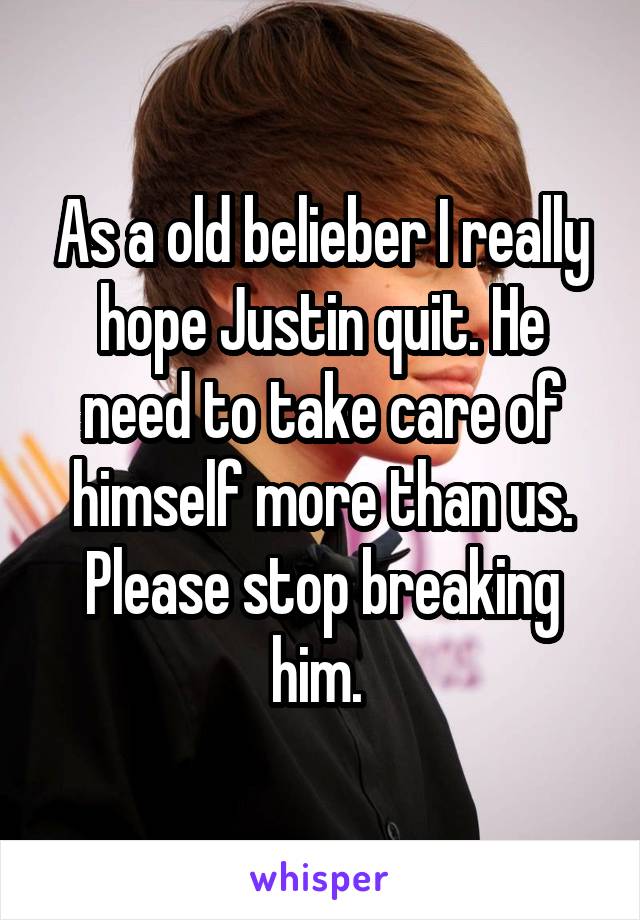 As a old belieber I really hope Justin quit. He need to take care of himself more than us. Please stop breaking him. 